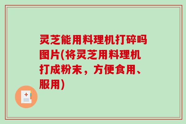 灵芝能用料理机打碎吗图片(将灵芝用料理机打成粉末，方便食用、服用)