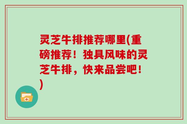 灵芝牛排推荐哪里(重磅推荐！独具风味的灵芝牛排，快来品尝吧！)