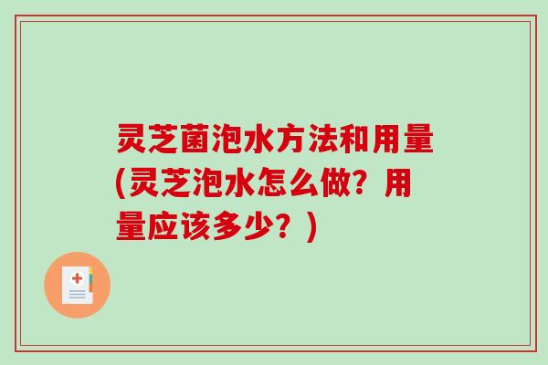 灵芝菌泡水方法和用量(灵芝泡水怎么做？用量应该多少？)
