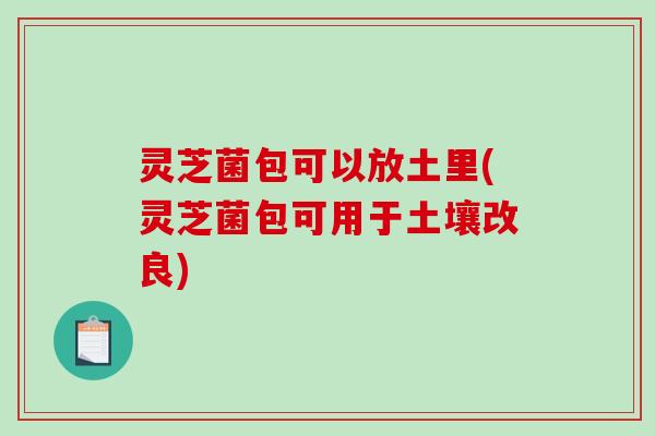 灵芝菌包可以放土里(灵芝菌包可用于土壤改良) 灵芝菌包可以放土里(灵芝菌包可用于土壤改良)
