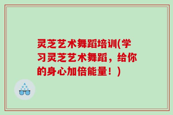 灵芝艺术舞蹈培训(学习灵芝艺术舞蹈，给你的身心加倍能量！)