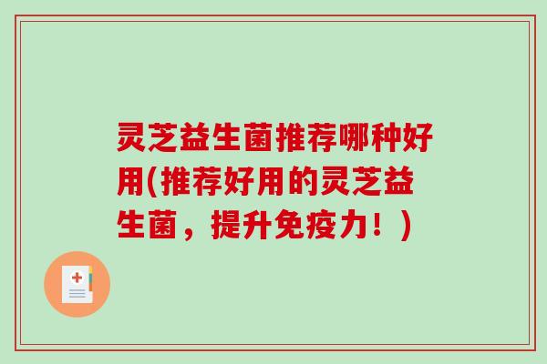 灵芝益生菌推荐哪种好用(推荐好用的灵芝益生菌，提升免疫力！)