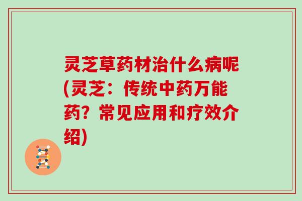 灵芝草药材什么呢(灵芝：传统万能药？常见应用和疗效介绍)