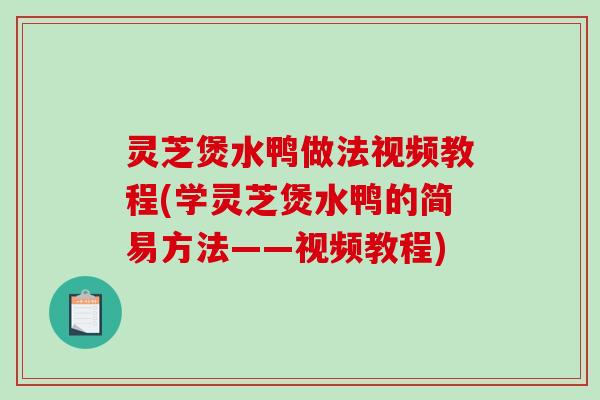 灵芝煲水鸭做法视频教程(学灵芝煲水鸭的简易方法——视频教程)