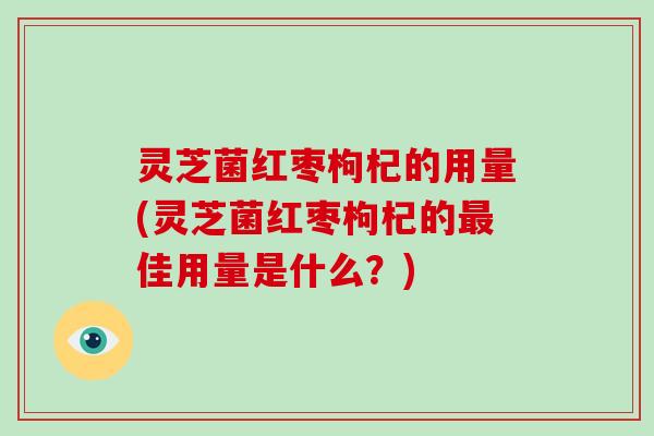 灵芝菌红枣枸杞的用量(灵芝菌红枣枸杞的最佳用量是什么？)