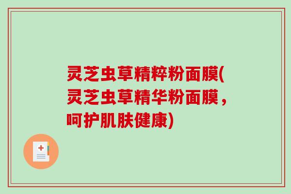 灵芝虫草精粹粉面膜(灵芝虫草精华粉面膜，呵护健康)