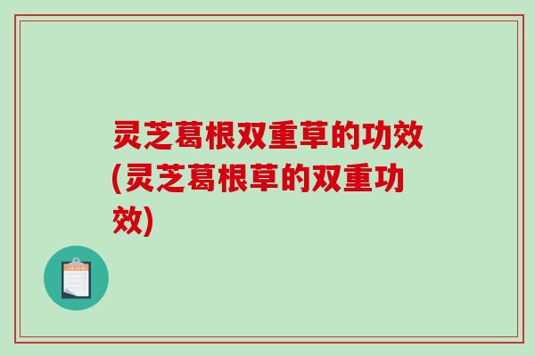 灵芝葛根双重草的功效(灵芝葛根草的双重功效)