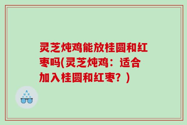 灵芝炖鸡能放桂圆和红枣吗(灵芝炖鸡：适合加入桂圆和红枣？)