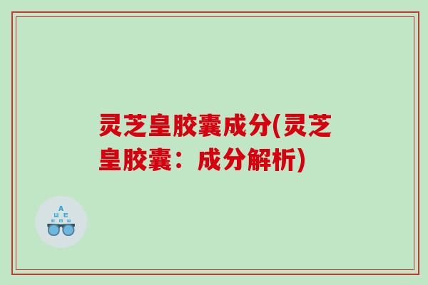 灵芝皇胶囊成分(灵芝皇胶囊：成分解析)