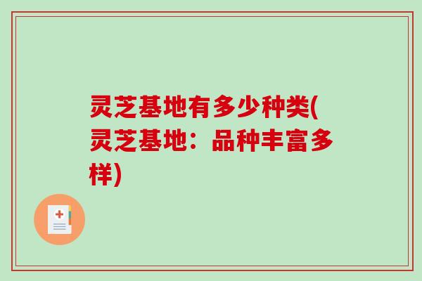 灵芝基地有多少种类(灵芝基地：品种丰富多样)