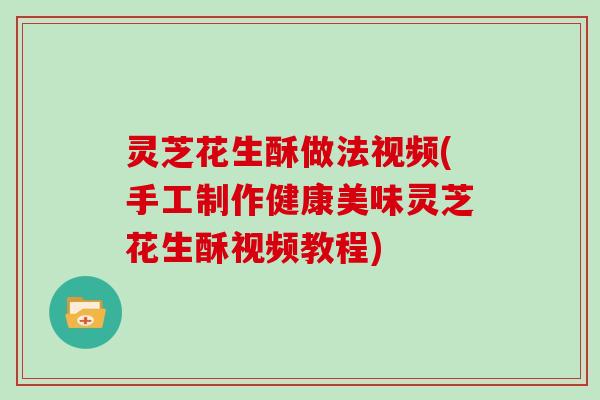 灵芝花生酥做法视频(手工制作健康美味灵芝花生酥视频教程)