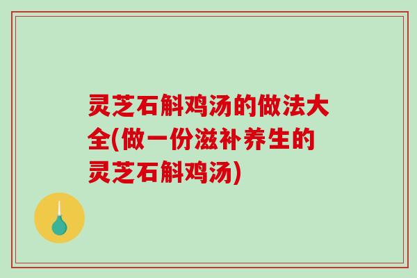 灵芝石斛鸡汤的做法大全(做一份滋补养生的灵芝石斛鸡汤)
