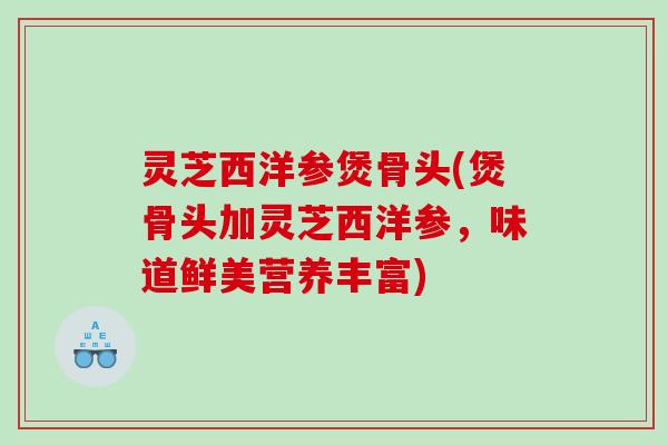 灵芝西洋参煲骨头(煲骨头加灵芝西洋参，味道鲜美营养丰富)