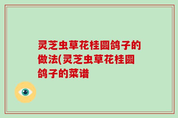 灵芝虫草花桂圆鸽子的做法(灵芝虫草花桂圆鸽子的菜谱