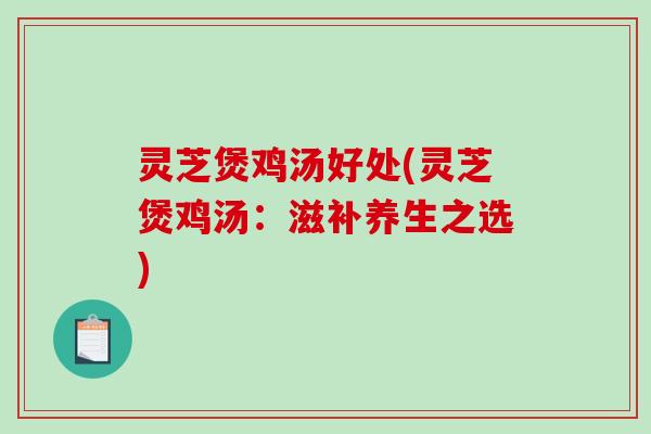 灵芝煲鸡汤好处(灵芝煲鸡汤：滋补养生之选)