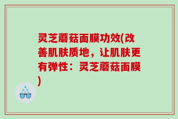 灵芝蘑菇面膜功效(改善质地，让更有弹性：灵芝蘑菇面膜)