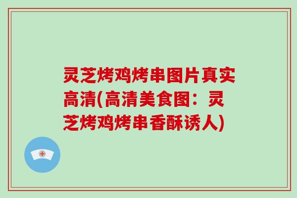 灵芝烤鸡烤串图片真实高清(高清美食图：灵芝烤鸡烤串香酥诱人)