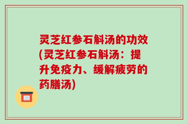 灵芝红参石斛汤的功效(灵芝红参石斛汤：提升免疫力、缓解疲劳的药膳汤)