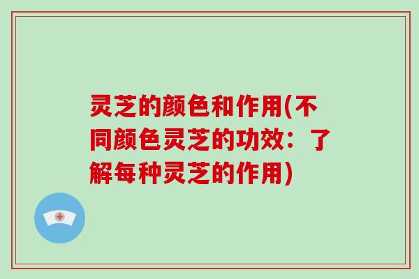 灵芝的颜色和作用(不同颜色灵芝的功效：了解每种灵芝的作用)