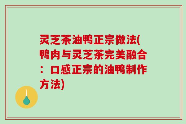 灵芝茶油鸭正宗做法(鸭肉与灵芝茶完美融合：口感正宗的油鸭制作方法)