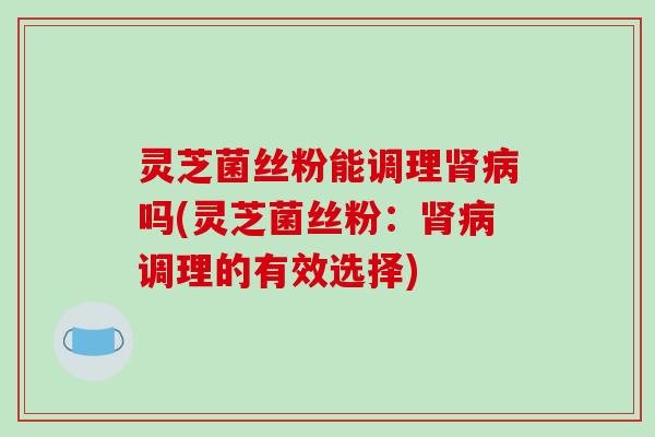 灵芝菌丝粉能调理吗(灵芝菌丝粉：调理的有效选择)
