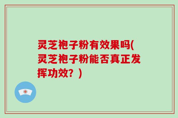 灵芝袍子粉有效果吗(灵芝袍子粉能否真正发挥功效?) 灵芝袍子粉有效果吗(灵芝袍子粉能否真正发挥功效?)