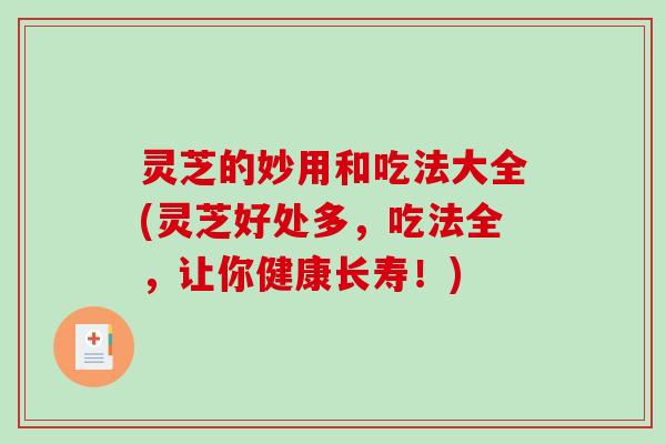 灵芝的妙用和吃法大全(灵芝好处多，吃法全，让你健康长寿！)