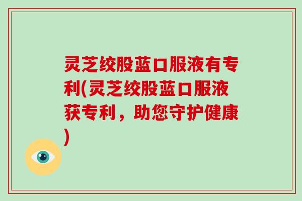 灵芝绞股蓝口服液有专利(灵芝绞股蓝口服液获专利，助您守护健康)