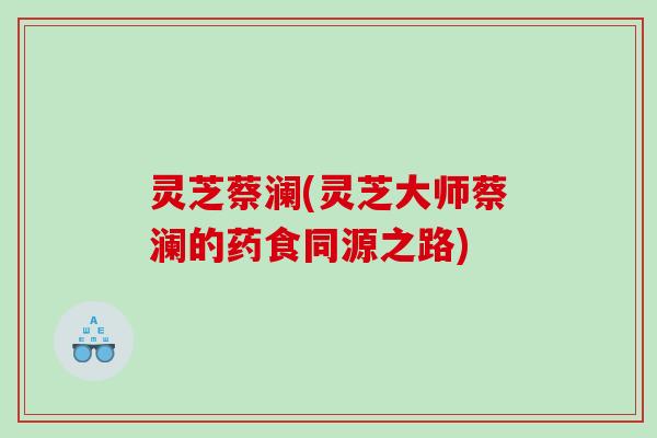 灵芝蔡澜(灵芝大师蔡澜的药食同源之路)