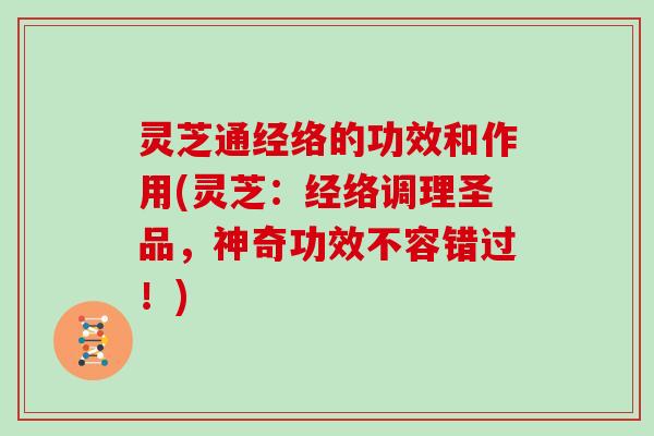 灵芝通经络的功效和作用(灵芝：经络调理圣品，神奇功效不容错过！)