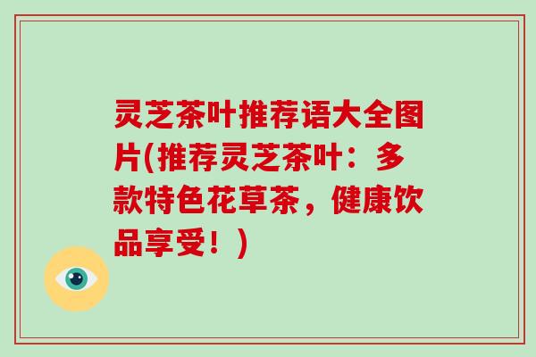 灵芝茶叶推荐语大全图片(推荐灵芝茶叶：多款特色花草茶，健康饮品享受！)
