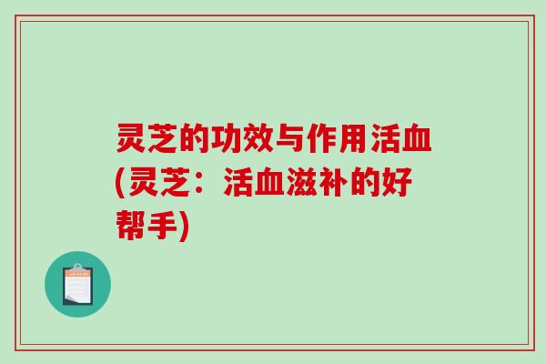 灵芝的功效与作用活血(灵芝：活血滋补的好帮手)