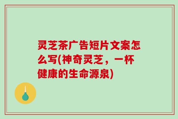 灵芝茶广告短片文案怎么写(神奇灵芝，一杯健康的生命源泉)