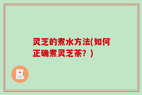 灵芝的煮水方法(如何正确煮灵芝茶？)
