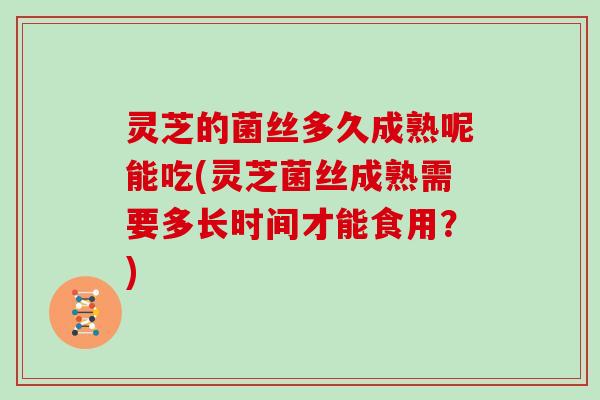 灵芝的菌丝多久成熟呢能吃(灵芝菌丝成熟需要多长时间才能食用？)