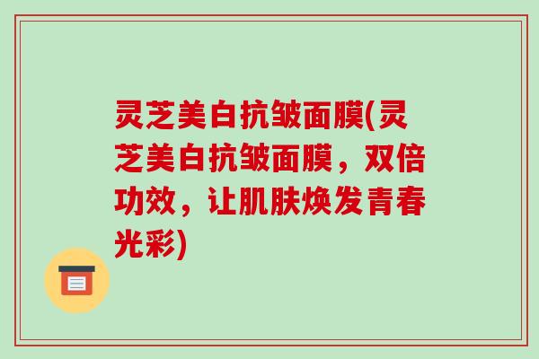 灵芝美白抗皱面膜(灵芝美白抗皱面膜，双倍功效，让焕发青春光彩)