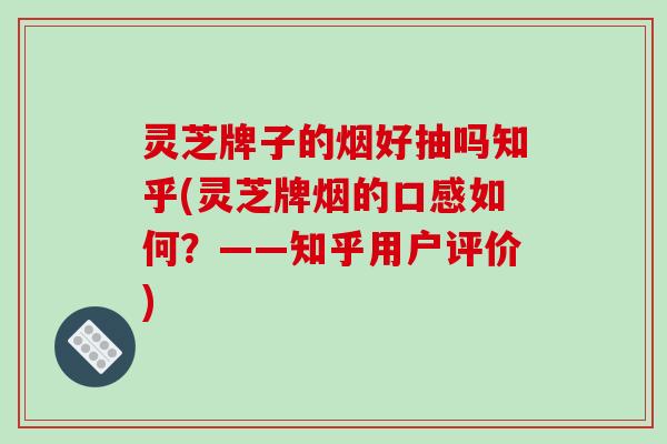 灵芝牌子的烟好抽吗知乎(灵芝牌烟的口感如何？——知乎用户评价)