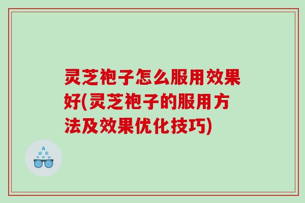 灵芝袍子怎么服用效果好(灵芝袍子的服用方法及效果优化技巧)