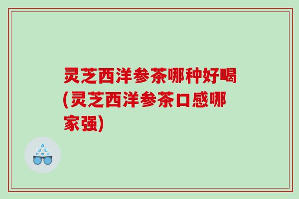 灵芝西洋参茶哪种好喝(灵芝西洋参茶口感哪家强)