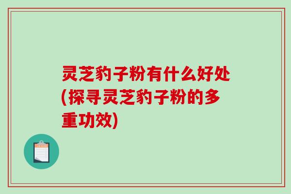灵芝豹子粉有什么好处(探寻灵芝豹子粉的多重功效)