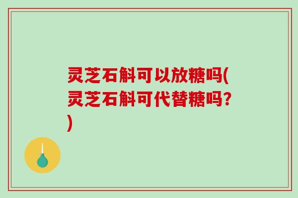 灵芝石斛可以放糖吗(灵芝石斛可代替糖吗?) 灵芝石斛可以放糖吗(灵芝石斛可代替糖吗?)
