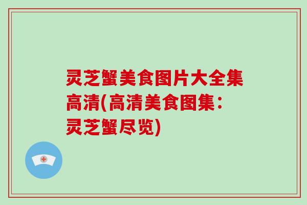 灵芝蟹美食图片大全集高清(高清美食图集：灵芝蟹尽览)