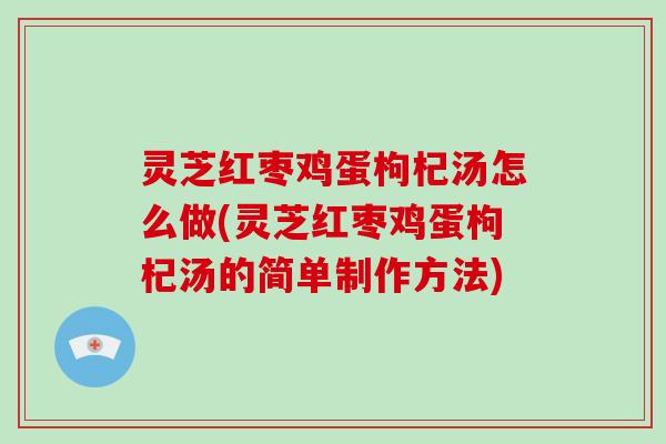 灵芝红枣鸡蛋枸杞汤怎么做(灵芝红枣鸡蛋枸杞汤的简单制作方法)
