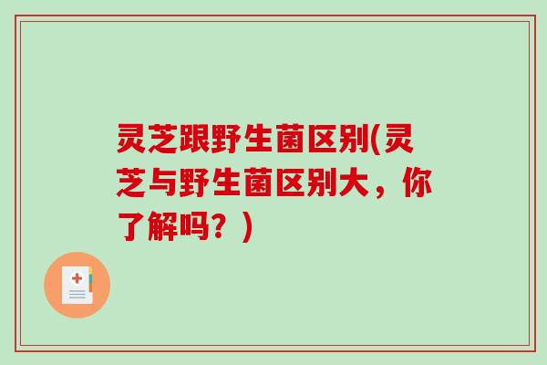 灵芝跟野生菌区别(灵芝与野生菌区别大，你了解吗？)