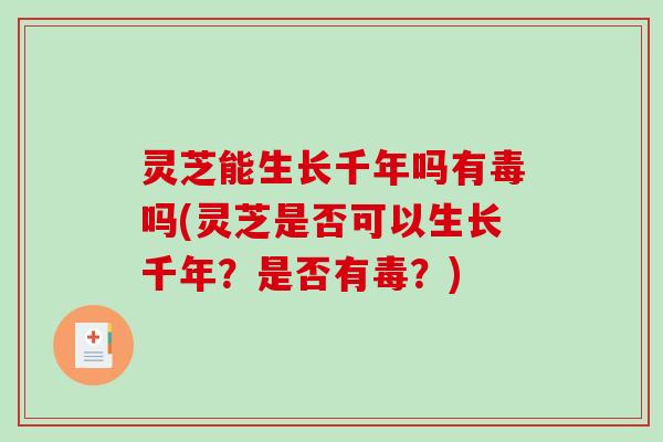灵芝能生长千年吗有毒吗(灵芝是否可以生长千年？是否有毒？)