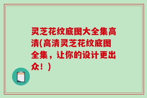 灵芝花纹底图大全集高清(高清灵芝花纹底图全集,让你的设计更出众!) 灵芝花纹底图大全集高清(高清灵芝花纹底图全集,让你的设计更出众!)