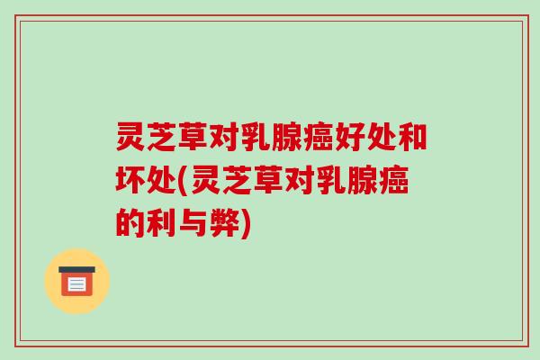 灵芝草对乳腺好处和坏处(灵芝草对乳腺的利与弊)