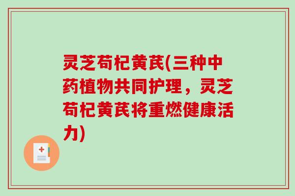 灵芝苟杞黄芪(三种植物共同护理，灵芝苟杞黄芪将重燃健康活力)