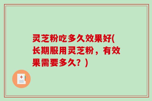 灵芝粉吃多久效果好(长期服用灵芝粉，有效果需要多久？)