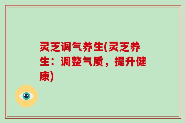 灵芝调气养生(灵芝养生：调整气质，提升健康)